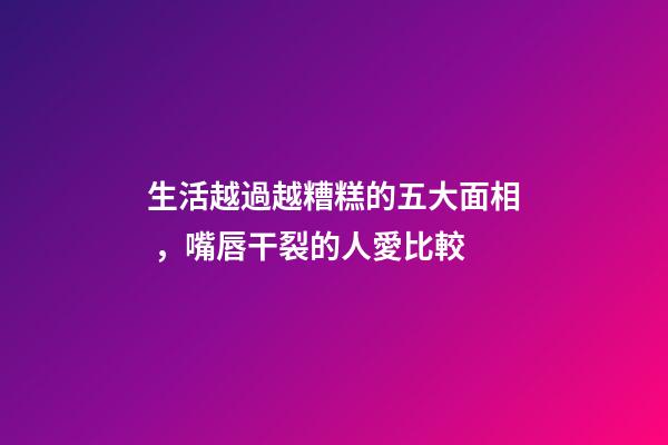 生活越過越糟糕的五大面相，嘴唇干裂的人愛比較
